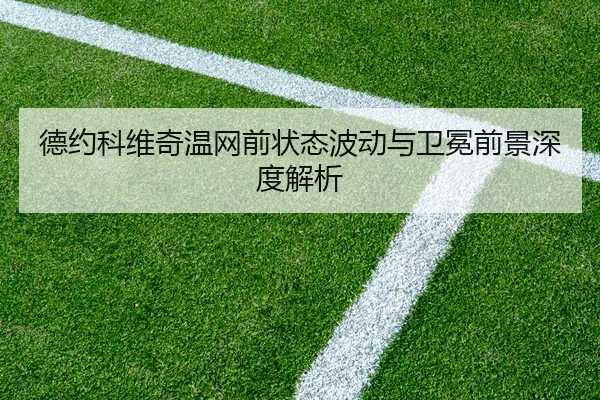 德约科维奇温网前状态波动与卫冕前景深度解析
