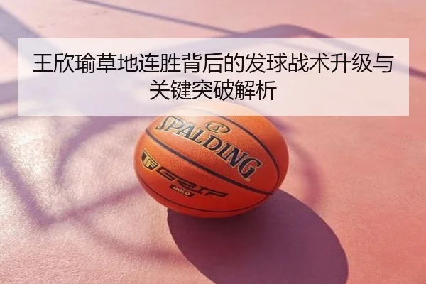 王欣瑜草地连胜背后的发球战术升级与关键突破解析