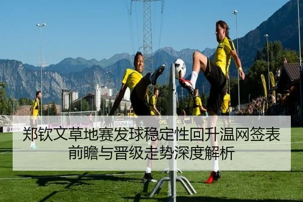 郑钦文草地赛发球稳定性回升温网签表前瞻与晋级走势深度解析
