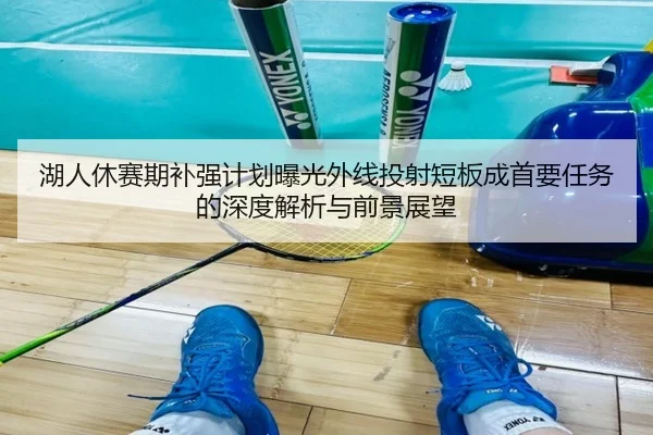 湖人休赛期补强计划曝光外线投射短板成首要任务的深度解析与前景展望