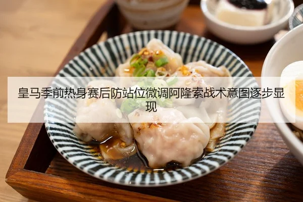 皇马季前热身赛后防站位微调阿隆索战术意图逐步显现